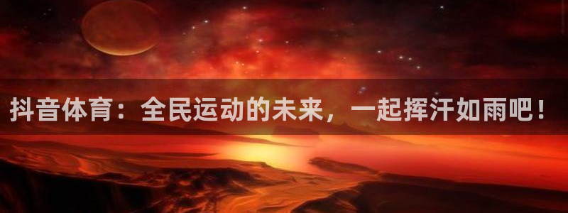 意昂3官网登录：抖音体育：全民运动的未来，一起挥汗如雨吧！