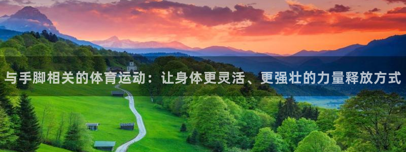意昂2平台：与手脚相关的体育运动：让身体更灵活、更强壮的力量释放方式