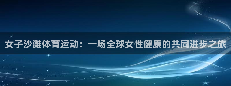 意昂3注册：女子沙滩体育运动：一场全球女性健康的共同进步之旅