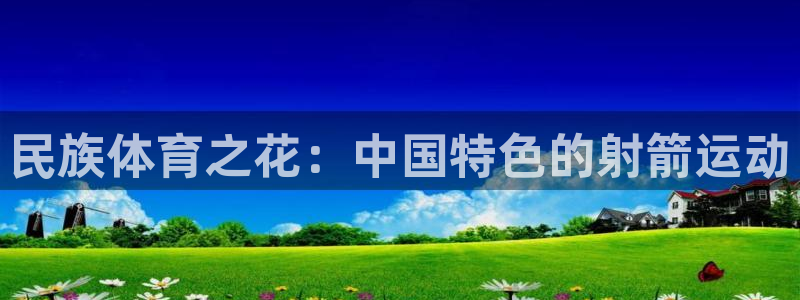 意昂平台招商：民族体育之花：中国特色的射箭运动
