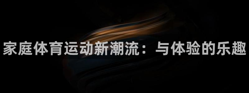意昂集团股票：家庭体育运动新潮流：与体验的乐趣