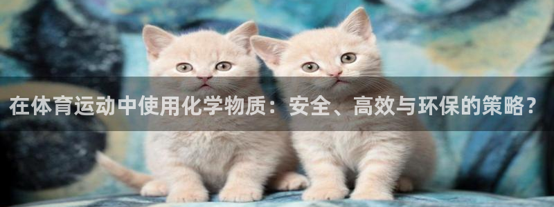 意昂4平台：在体育运动中使用化学物质：安全、高效与环保的策略？