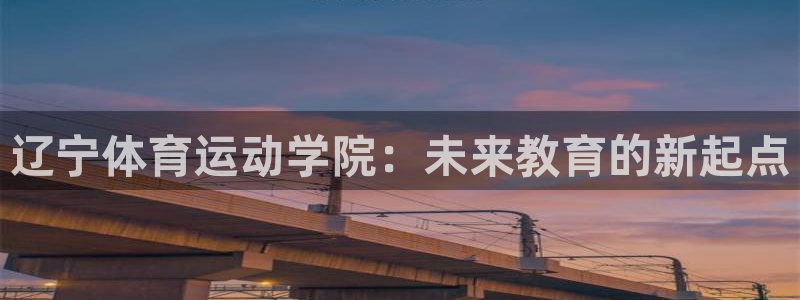 意昂2体育登录入口：辽宁体育运动学院：未来教育的新起点