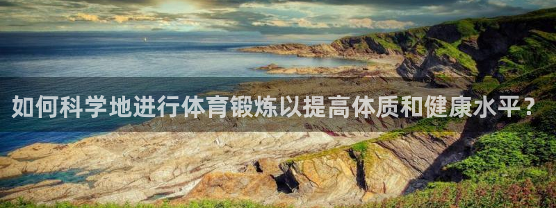 意昂代理注册官网入口：如何科学地进行体育锻炼以提高体质和健康水平？