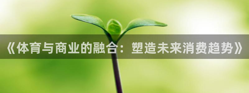 意昂官网注册：《体育与商业的融合：塑造未来消费趋势》