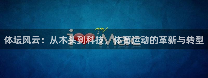 意昂注册：体坛风云：从木头到科技，体育运动的革新与转型