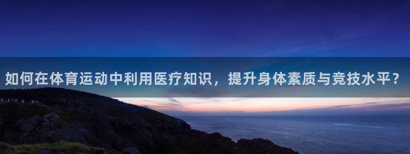 意昂kgame：如何在体育运动中利用医疗知识，提升身体素质与竞技水平？
