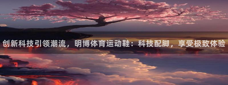 意昂体育官网：创新科技引领潮流，明博体育运动鞋：科技配脚，享受极致体验