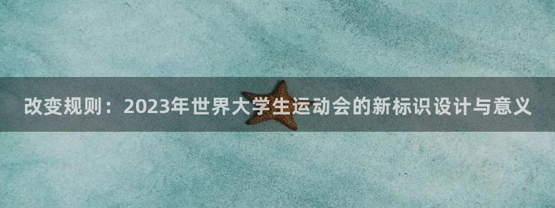 意昂平台招商：改变规则：2023年世界大学生运动会的新标识设计与意义