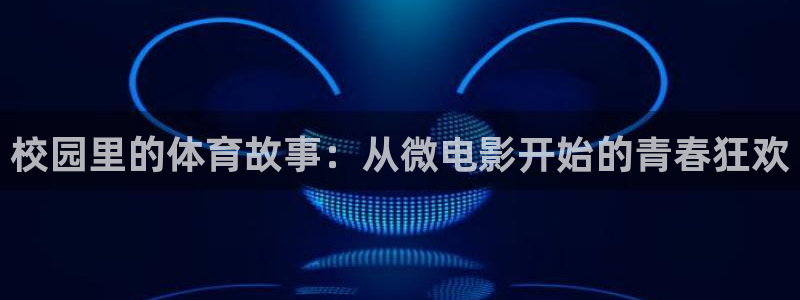 意昂2登录地址：校园里的体育故事：从微电影开始的青春狂欢